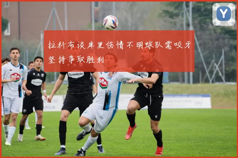 拉科布谈库里伤情不明球队需咬牙坚持争取胜利