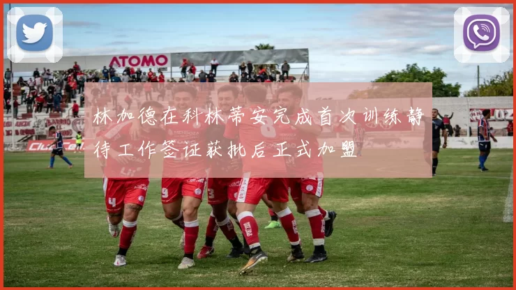 林加德在科林蒂安完成首次训练静待工作签证获批后正式加盟