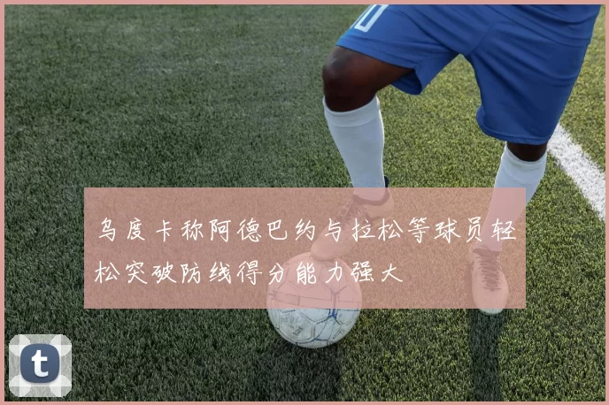 乌度卡称阿德巴约与拉松等球员轻松突破防线得分能力强大