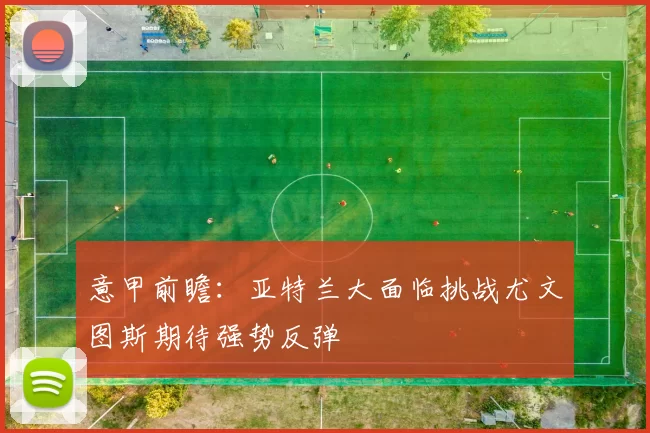 意甲前瞻：亚特兰大面临挑战尤文图斯期待强势反弹