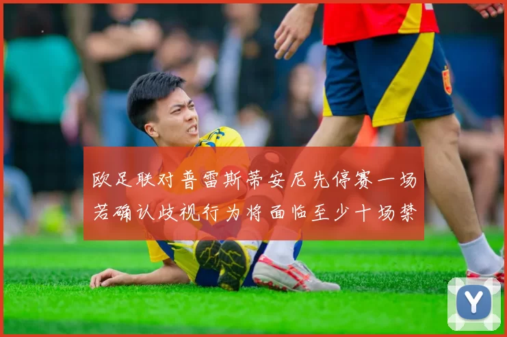 欧足联对普雷斯蒂安尼先停赛一场若确认歧视行为将面临至少十场禁赛处罚
