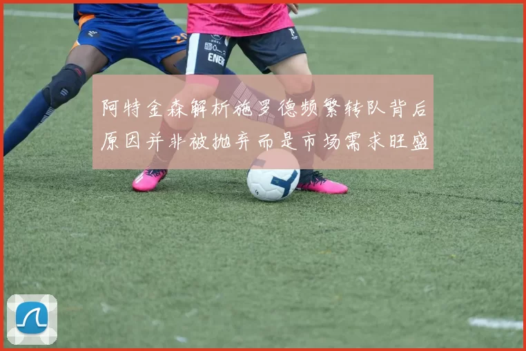 阿特金森解析施罗德频繁转队背后原因并非被抛弃而是市场需求旺盛