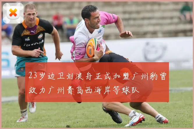 23岁边卫刘浪舟正式加盟广州豹曾效力广州青岛西海岸等球队