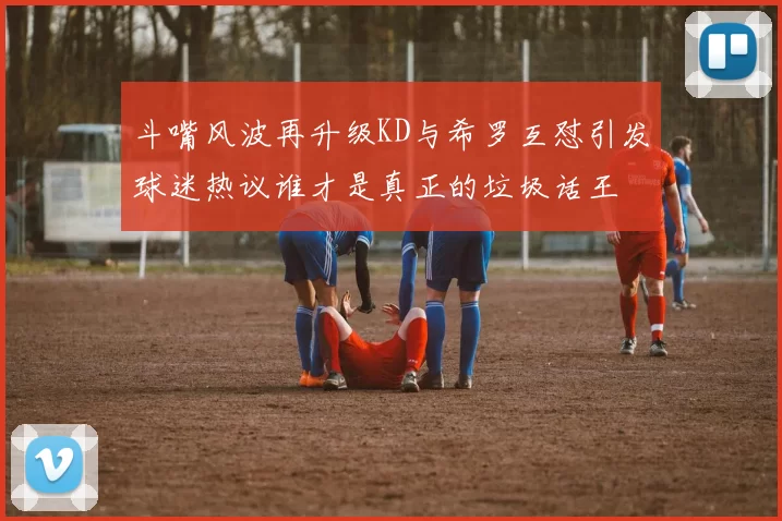 斗嘴风波再升级KD与希罗互怼引发球迷热议谁才是真正的垃圾话王