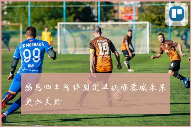 感恩四年陪伴周定洋祝福蓉城未来更加美好
