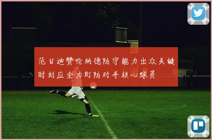 范甘迪赞伦纳德防守能力出众关键时刻应全力盯防对手核心球员