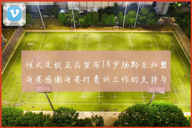 恒大足校正式宣布18岁杨黔东加盟海港感谢海港对青训工作的支持与认可