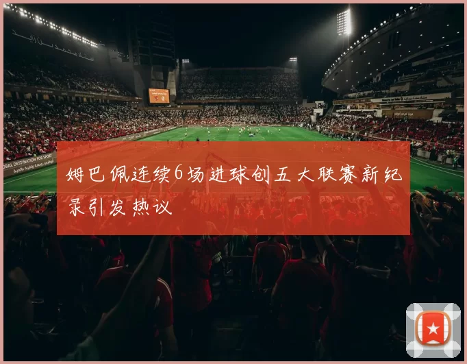 姆巴佩连续6场进球创五大联赛新纪录引发热议