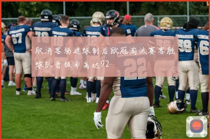 取消客场进球制后欧冠淘汰赛客胜球队晋级率高达92