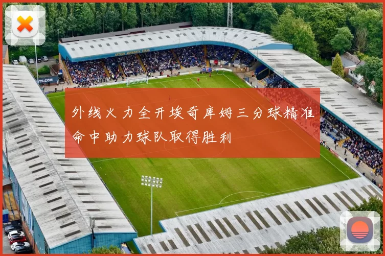 外线火力全开埃奇库姆三分球精准命中助力球队取得胜利