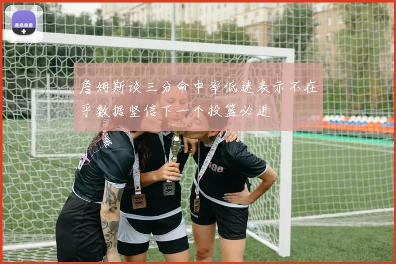 詹姆斯谈三分命中率低迷表示不在乎数据坚信下一个投篮必进