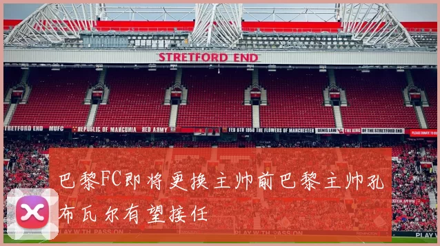 巴黎FC即将更换主帅前巴黎主帅孔布瓦尔有望接任