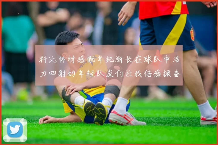 科比怀特感慨年纪渐长在球队中活力四射的年轻队友们让我倍感振奋