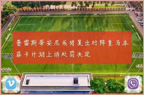 普雷斯蒂安尼或将复出对阵皇马本菲卡计划上诉处罚决定