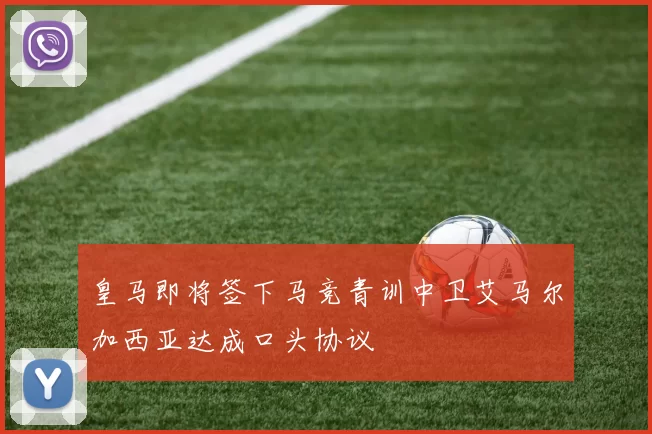 皇马即将签下马竞青训中卫艾马尔加西亚达成口头协议