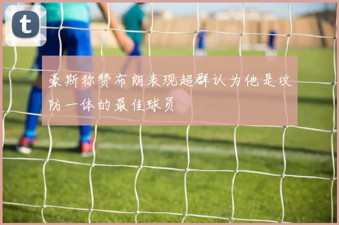 豪斯称赞布朗表现超群认为他是攻防一体的最佳球员