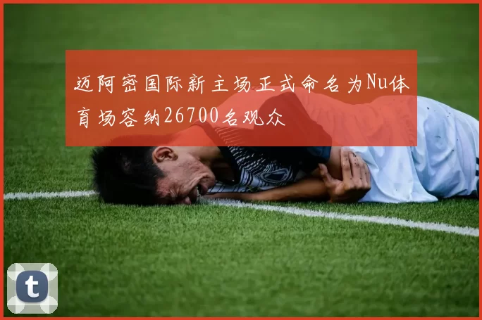 迈阿密国际新主场正式命名为Nu体育场容纳26700名观众