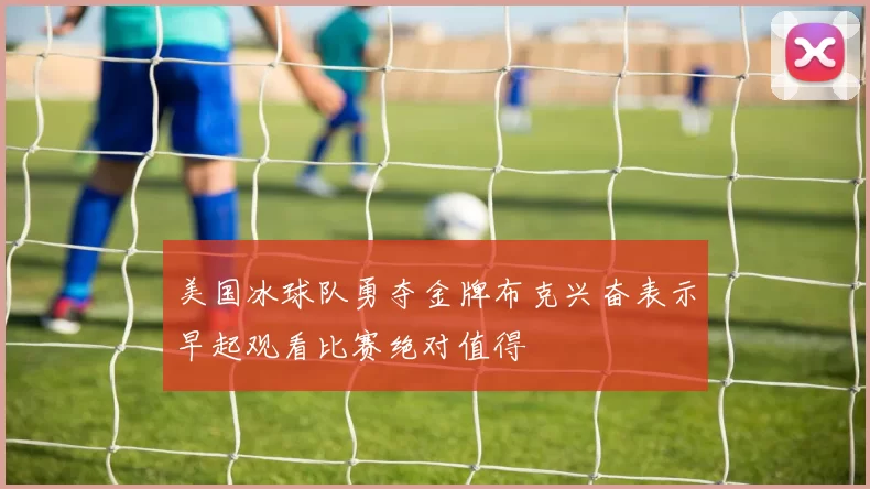 美国冰球队勇夺金牌布克兴奋表示早起观看比赛绝对值得