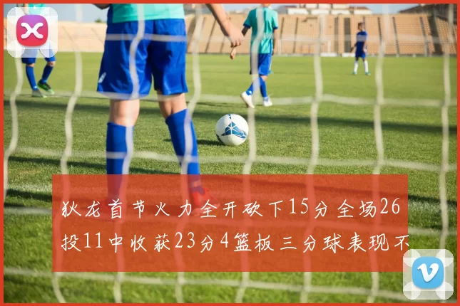狄龙首节火力全开砍下15分全场26投11中收获23分4篮板三分球表现不佳