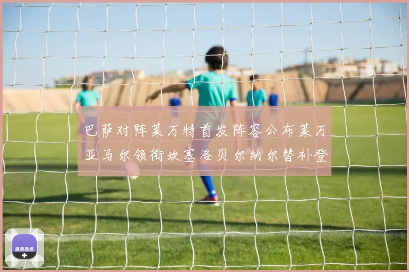 巴萨对阵莱万特首发阵容公布莱万亚马尔领衔坎塞洛贝尔纳尔替补登场