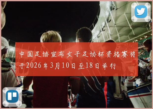 中国足协宣布女子足协杯资格赛将于2026年3月10日至18日举行
