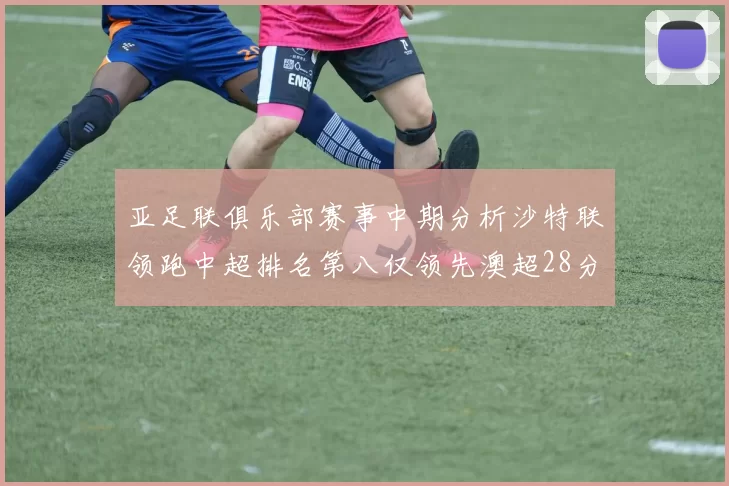 亚足联俱乐部赛事中期分析沙特联领跑中超排名第八仅领先澳超28分