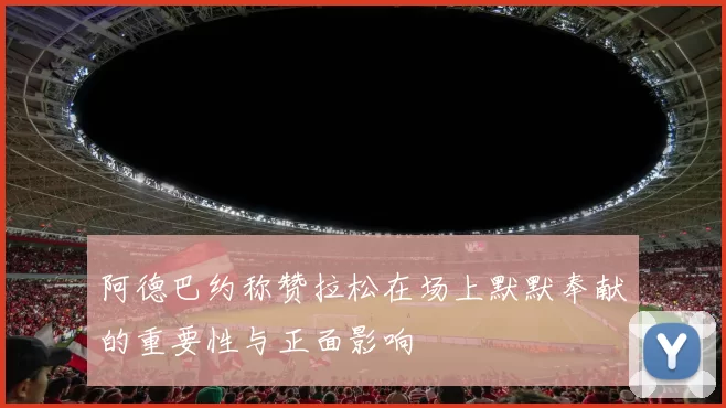 阿德巴约称赞拉松在场上默默奉献的重要性与正面影响