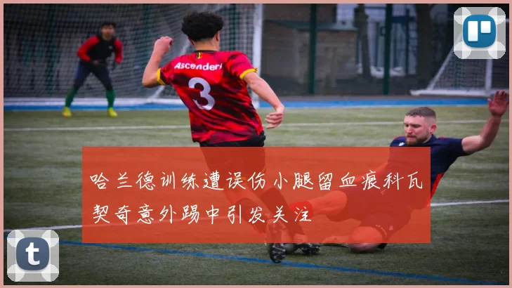 哈兰德训练遭误伤小腿留血痕科瓦契奇意外踢中引发关注