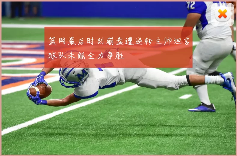 篮网最后时刻崩盘遭逆转主帅坦言球队未能全力争胜