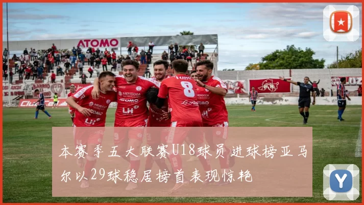 本赛季五大联赛U18球员进球榜亚马尔以29球稳居榜首表现惊艳