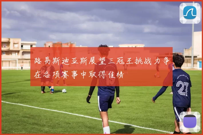 路易斯迪亚斯展望三冠王挑战力争在各项赛事中取得佳绩