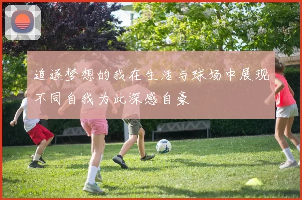 追逐梦想的我在生活与球场中展现不同自我为此深感自豪